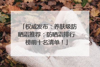权威发布：养肤级防晒霜推荐：防晒霜排行榜前十名清单！