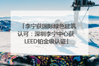 李宁获国际绿色建筑认可：深圳李宁中心获LEED铂金级认证