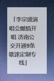李宗盛演唱会燃情开唱 济南公交开通9条歌迷定制专线