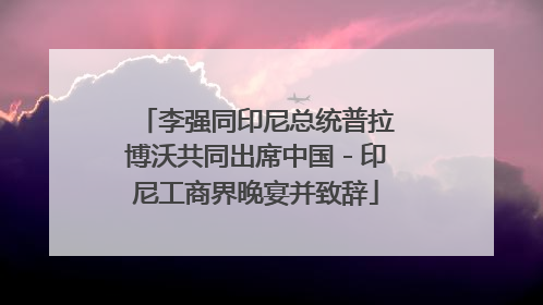李强同印尼总统普拉博沃共同出席中国－印尼工商界晚宴并致辞