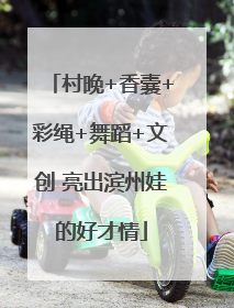 村晚+香囊+彩绳+舞蹈+文创 亮出滨州娃的好才情