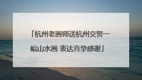 杭州老画师送杭州交警一幅山水画 表达真挚感谢