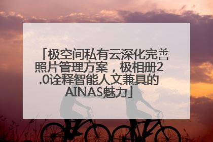 极空间私有云深化完善照片管理方案，极相册2.0诠释智能人文兼具的AINAS魅力