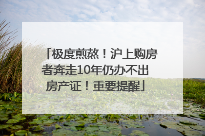 极度煎熬！沪上购房者奔走10年仍办不出房产证！重要提醒
