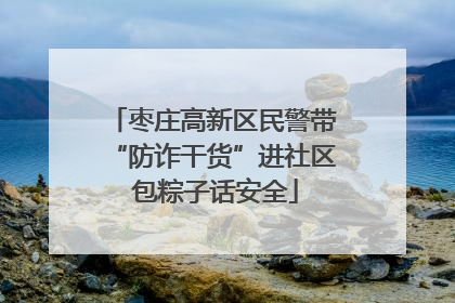 枣庄高新区民警带“防诈干货”进社区 包粽子话安全