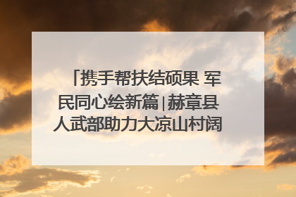 携手帮扶结硕果 军民同心绘新篇∣赫章县人武部助力大凉山村阔步乡村振兴路