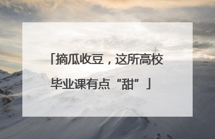 摘瓜收豆，这所高校毕业课有点“甜”