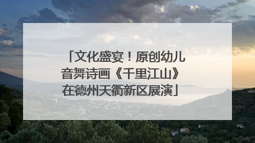 文化盛宴！原创幼儿音舞诗画《千里江山》在德州天衢新区展演