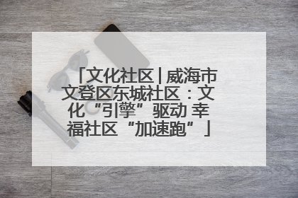 文化社区│威海市文登区东城社区：文化“引擎”驱动 幸福社区“加速跑”