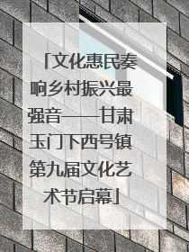 文化惠民奏响乡村振兴最强音——甘肃玉门下西号镇第九届文化艺术节启幕