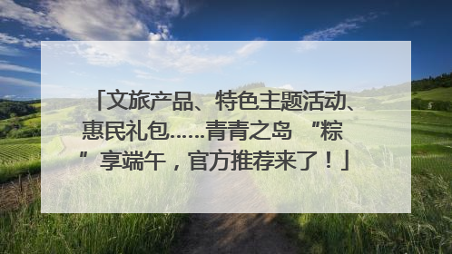 文旅产品、特色主题活动、惠民礼包……青青之岛 “粽”享端午，官方推荐来了！