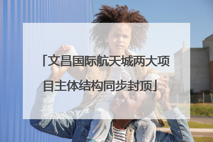 文昌国际航天城两大项目主体结构同步封顶