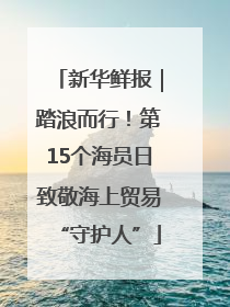 新华鲜报｜踏浪而行！第15个海员日致敬海上贸易“守护人”