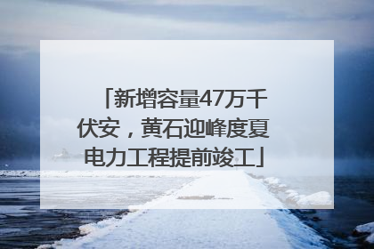 新增容量47万千伏安，黄石迎峰度夏电力工程提前竣工