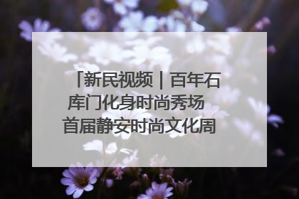 新民视频｜百年石库门化身时尚秀场 首届静安时尚文化周在张园开幕