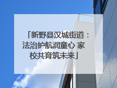新野县汉城街道：法治护航润童心 家校共育筑未来