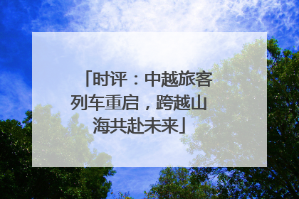 时评：中越旅客列车重启，跨越山海共赴未来