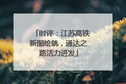 时评：江苏高铁新图绘就，通达之路活力迸发