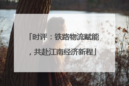 时评：铁路物流赋能，共赴江南经济新程