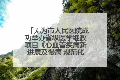 无为市人民医院成功举办省级医学继教项目《心血管疾病新进展及慢病 规范化诊疗》培训班