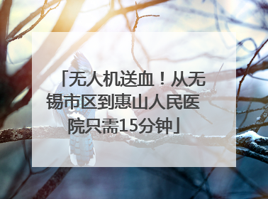 无人机送血！从无锡市区到惠山人民医院只需15分钟