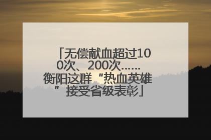 无偿献血超过100次、200次……衡阳这群“热血英雄”接受省级表彰
