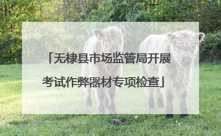 无棣县市场监管局开展考试作弊器材专项检查