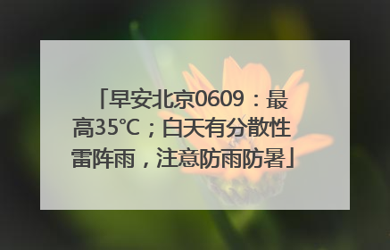 早安北京0609：最高35℃；白天有分散性雷阵雨，注意防雨防暑