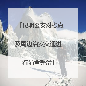昆明公安对考点及周边治安交通进行清查整治