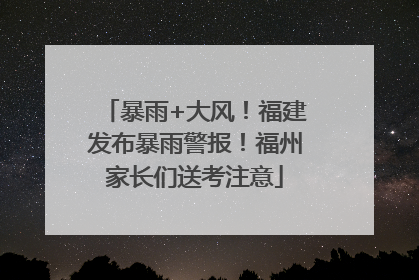 暴雨+大风！福建发布暴雨警报！福州家长们送考注意