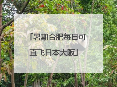 暑期合肥每日可直飞日本大阪
