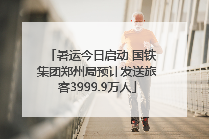 暑运今日启动 国铁集团郑州局预计发送旅客3999.9万人