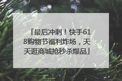 最后冲刺！快手618购物节福利炸场，天天逛商城抢秒杀爆品