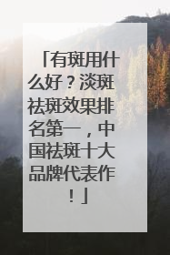 有斑用什么好？淡斑祛斑效果排名第一，中国祛斑十大品牌代表作！