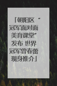 朝阳区“冠军面对面美育课堂”发布 世界冠军曾春蕾现身推介