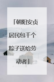 朝阳安贞居民包千个粽子送给劳动者