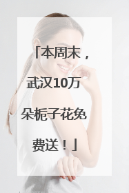 本周末，武汉10万朵栀子花免费送！