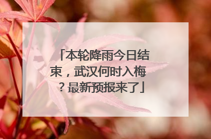 本轮降雨今日结束，武汉何时入梅？最新预报来了