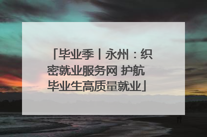 毕业季丨永州：织密就业服务网 护航毕业生高质量就业