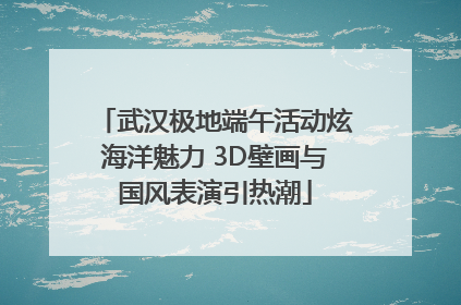 武汉极地端午活动炫海洋魅力 3D壁画与国风表演引热潮