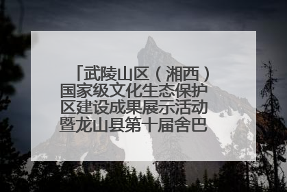 武陵山区（湘西）国家级文化生态保护区建设成果展示活动暨龙山县第十届舍巴日即将启幕