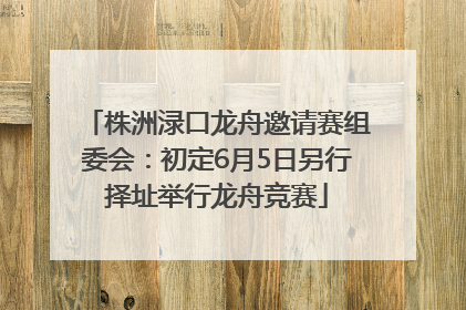 株洲渌口龙舟邀请赛组委会：初定6月5日另行择址举行龙舟竞赛