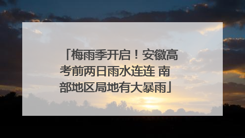 梅雨季开启！安徽高考前两日雨水连连 南部地区局地有大暴雨