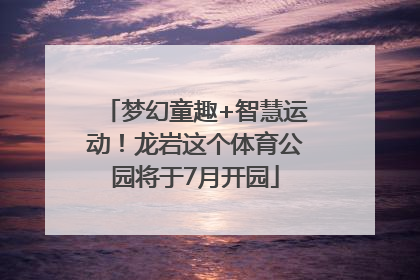 梦幻童趣+智慧运动！龙岩这个体育公园将于7月开园