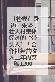 榜样在身边｜朱坚：壮大村集体经济的“带头人”！合作社经营收入三年内突破1200万元