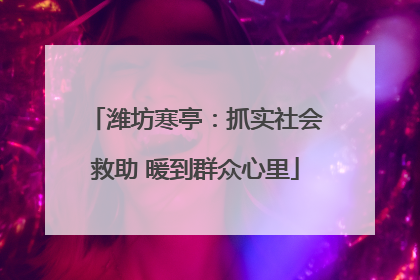 潍坊寒亭：抓实社会救助 暖到群众心里