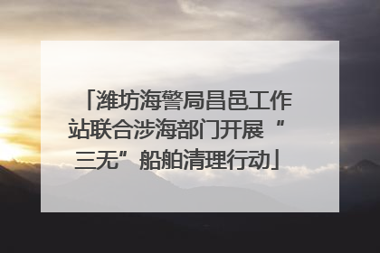 潍坊海警局昌邑工作站联合涉海部门开展“三无”船舶清理行动