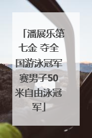 潘展乐第七金 夺全国游泳冠军赛男子50米自由泳冠军