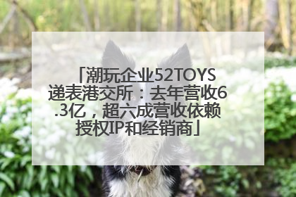 潮玩企业52TOYS递表港交所：去年营收6.3亿，超六成营收依赖授权IP和经销商