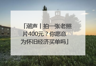 潮声丨拍一张老照片400元？你愿意为怀旧经济买单吗